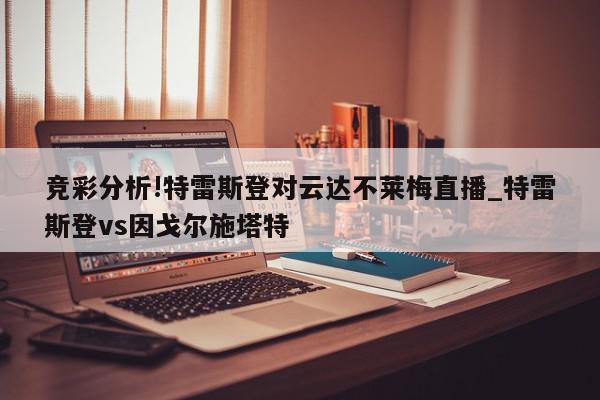 竞彩分析!特雷斯登对云达不莱梅直播_特雷斯登vs因戈尔施塔特