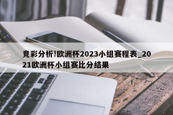 竞彩分析!欧洲杯2023小组赛程表_2021欧洲杯小组赛比分结果