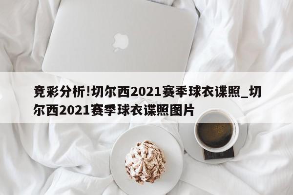 竞彩分析!切尔西2021赛季球衣谍照_切尔西2021赛季球衣谍照图片