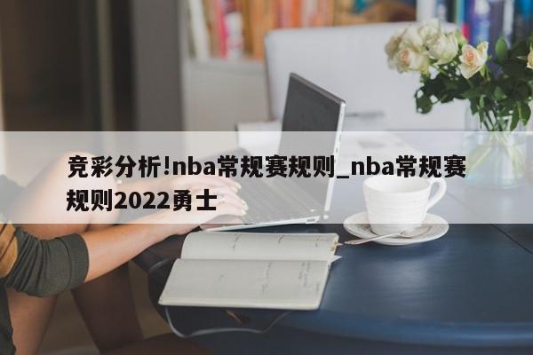 竞彩分析!nba常规赛规则_nba常规赛规则2022勇士