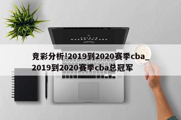 竞彩分析!2019到2020赛季cba_2019到2020赛季cba总冠军