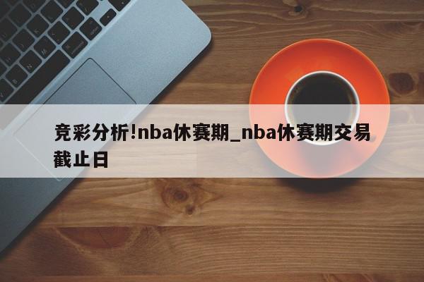 竞彩分析!nba休赛期_nba休赛期交易截止日