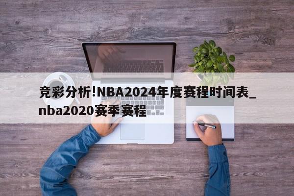 竞彩分析!NBA2024年度赛程时间表_nba2020赛季赛程