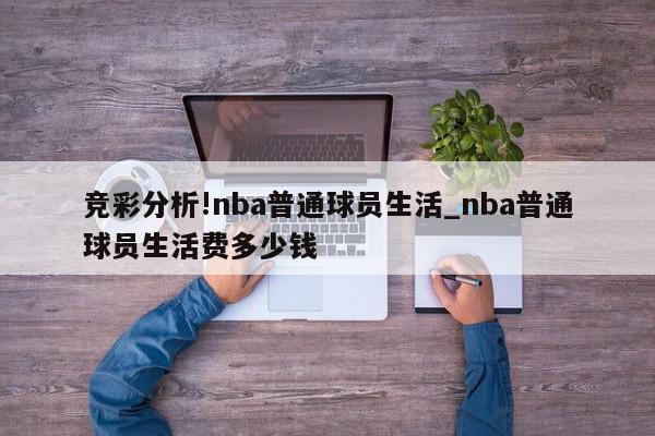 竞彩分析!nba普通球员生活_nba普通球员生活费多少钱