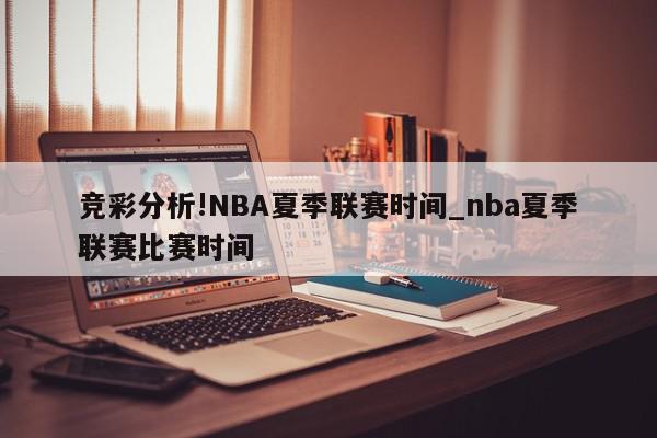 竞彩分析!NBA夏季联赛时间_nba夏季联赛比赛时间