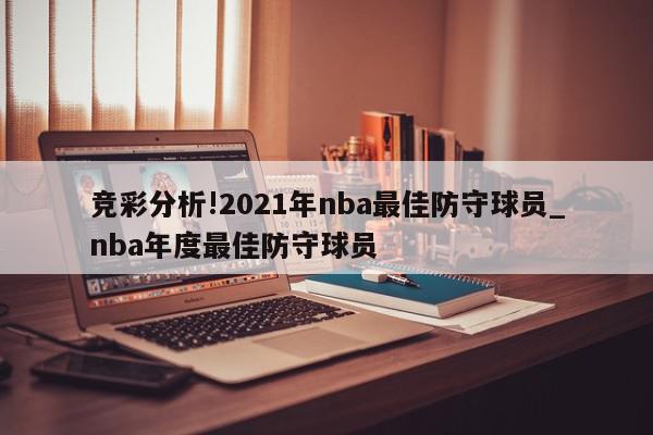 竞彩分析!2021年nba最佳防守球员_nba年度最佳防守球员