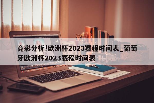 竞彩分析!欧洲杯2023赛程时间表_葡萄牙欧洲杯2023赛程时间表