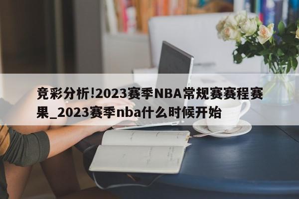 竞彩分析!2023赛季NBA常规赛赛程赛果_2023赛季nba什么时候开始