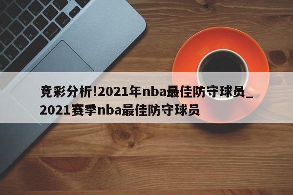 竞彩分析!2021年nba最佳防守球员_2021赛季nba最佳防守球员