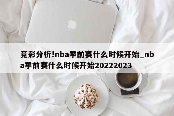 竞彩分析!nba季前赛什么时候开始_nba季前赛什么时候开始20222023