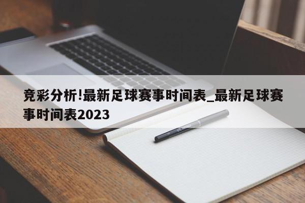 竞彩分析!最新足球赛事时间表_最新足球赛事时间表2023