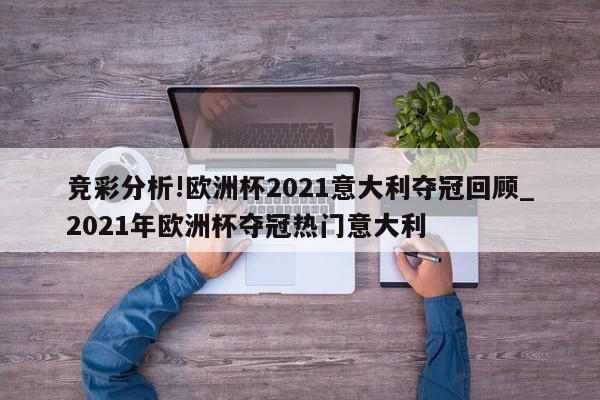 竞彩分析!欧洲杯2021意大利夺冠回顾_2021年欧洲杯夺冠热门意大利