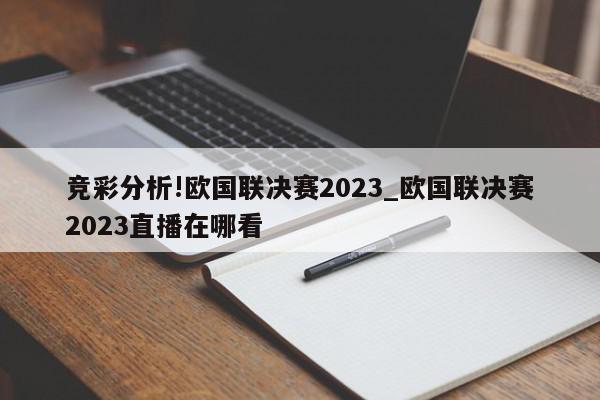 竞彩分析!欧国联决赛2023_欧国联决赛2023直播在哪看