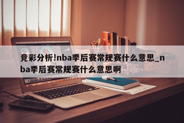 竞彩分析!nba季后赛常规赛什么意思_nba季后赛常规赛什么意思啊