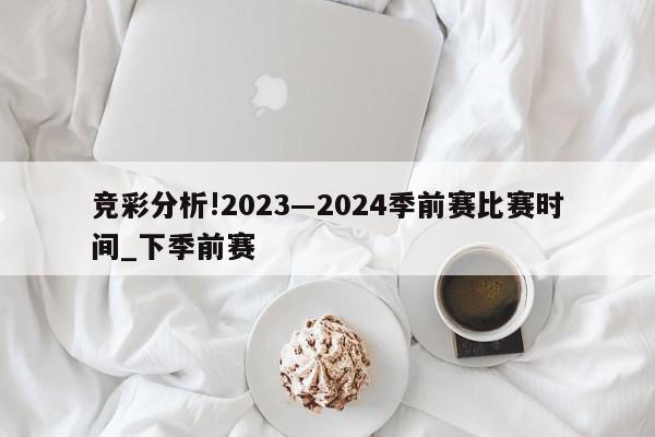 竞彩分析!2023―2024季前赛比赛时间_下季前赛