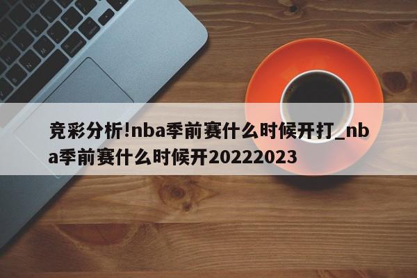 竞彩分析!nba季前赛什么时候开打_nba季前赛什么时候开20222023