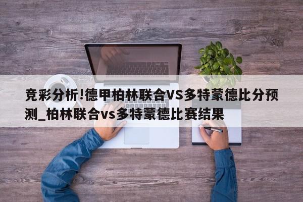 竞彩分析!德甲柏林联合VS多特蒙德比分预测_柏林联合vs多特蒙德比赛结果