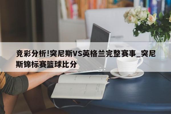 竞彩分析!突尼斯VS英格兰完整赛事_突尼斯锦标赛篮球比分