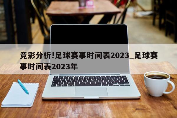 竞彩分析!足球赛事时间表2023_足球赛事时间表2023年