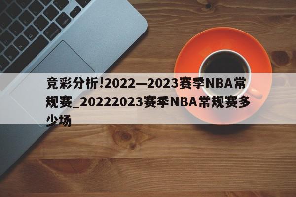 竞彩分析!2022—2023赛季NBA常规赛_20222023赛季NBA常规赛多少场