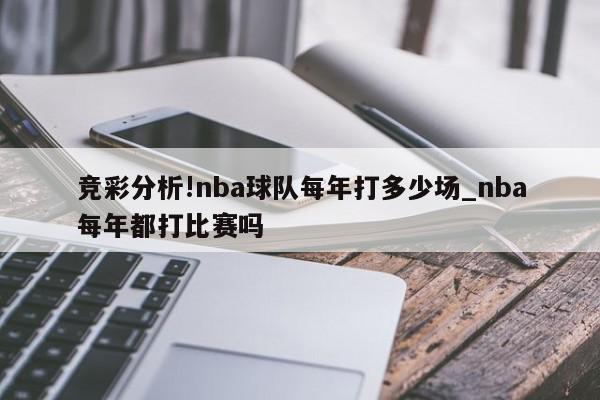 竞彩分析!nba球队每年打多少场_nba每年都打比赛吗