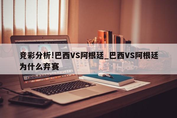 竞彩分析!巴西VS阿根廷_巴西VS阿根廷为什么弃赛