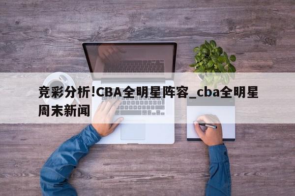 竞彩分析!CBA全明星阵容_cba全明星周末新闻