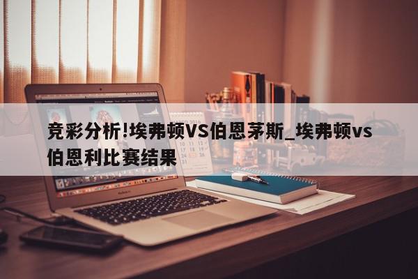 竞彩分析!埃弗顿VS伯恩茅斯_埃弗顿vs伯恩利比赛结果