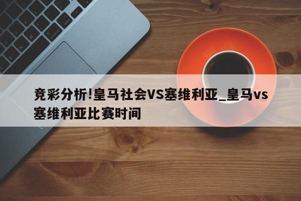 竞彩分析!皇马社会VS塞维利亚_皇马vs塞维利亚比赛时间