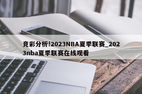 竞彩分析!2023NBA夏季联赛_2023nba夏季联赛在线观看