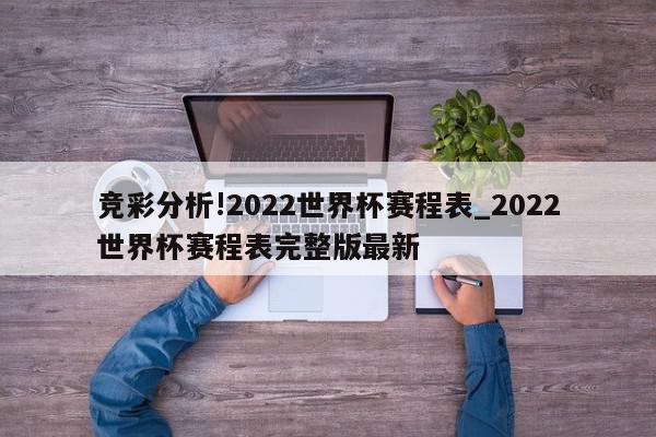 竞彩分析!2022世界杯赛程表_2022世界杯赛程表完整版最新