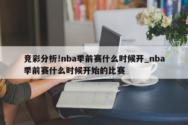 竞彩分析!nba季前赛什么时候开_nba季前赛什么时候开始的比赛