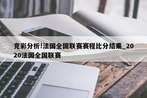 竞彩分析!法国全国联赛赛程比分结果_2020法国全国联赛