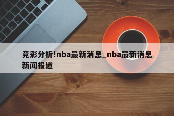 竞彩分析!nba最新消息_nba最新消息新闻报道