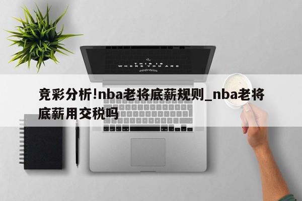 竞彩分析!nba老将底薪规则_nba老将底薪用交税吗