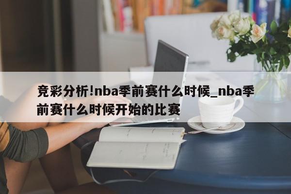 竞彩分析!nba季前赛什么时候_nba季前赛什么时候开始的比赛