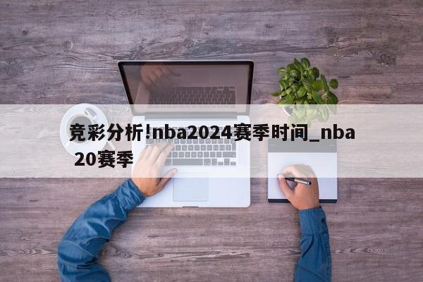 竞彩分析!nba2024赛季时间_nba 20赛季