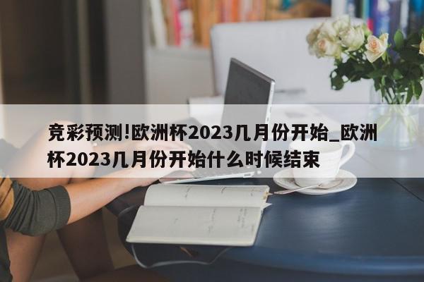 竞彩预测!欧洲杯2023几月份开始_欧洲杯2023几月份开始什么时候结束