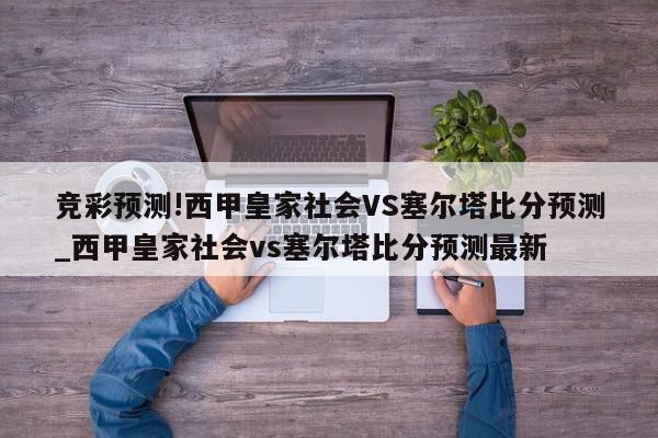 竞彩预测!西甲皇家社会VS塞尔塔比分预测_西甲皇家社会vs塞尔塔比分预测最新