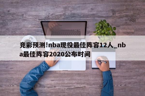 竞彩预测!nba现役最佳阵容12人_nba最佳阵容2020公布时间