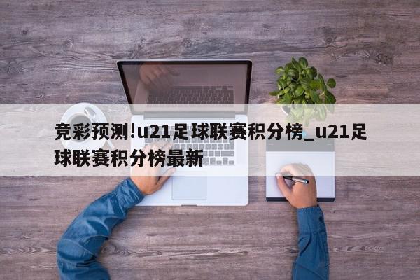 竞彩预测!u21足球联赛积分榜_u21足球联赛积分榜最新