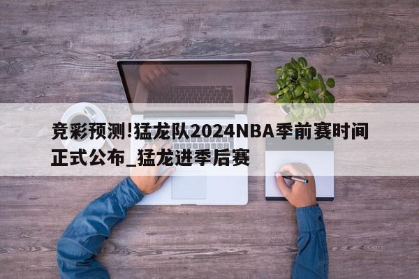 竞彩预测!猛龙队2024NBA季前赛时间正式公布_猛龙进季后赛