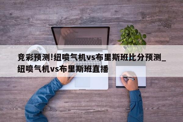 竞彩预测!纽喷气机vs布里斯班比分预测_纽喷气机vs布里斯班直播