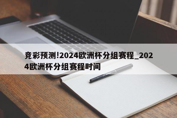 竞彩预测!2024欧洲杯分组赛程_2024欧洲杯分组赛程时间