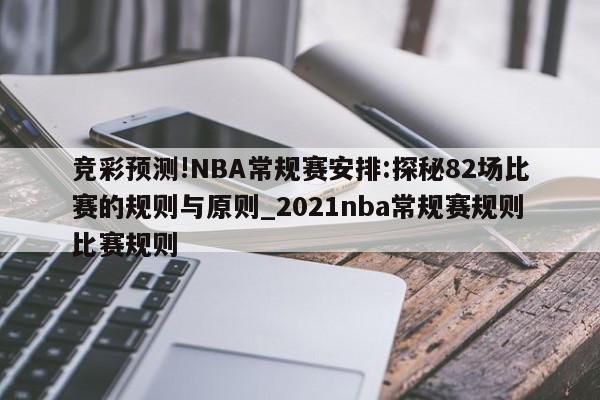 竞彩预测!NBA常规赛安排:探秘82场比赛的规则与原则_2021nba常规赛规则比赛规则