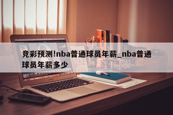 竞彩预测!nba普通球员年薪_nba普通球员年薪多少