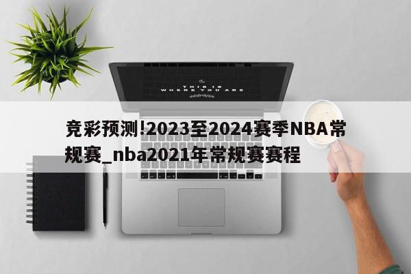 竞彩预测!2023至2024赛季NBA常规赛_nba2021年常规赛赛程