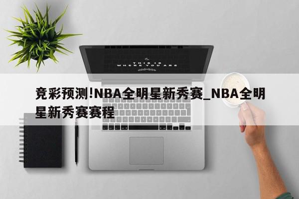 竞彩预测!NBA全明星新秀赛_NBA全明星新秀赛赛程