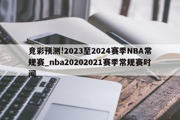 竞彩预测!2023至2024赛季NBA常规赛_nba20202021赛季常规赛时间