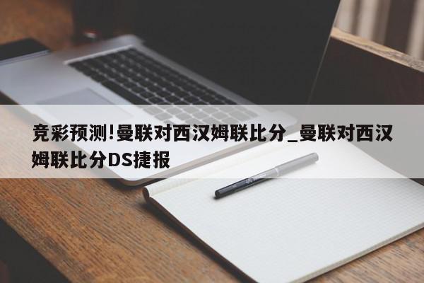 竞彩预测!曼联对西汉姆联比分_曼联对西汉姆联比分DS捷报